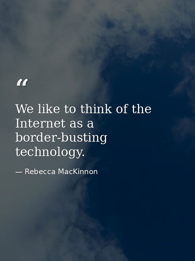 We like to think of the Internet as a border-busting technology. — Rebecca MacKinnon