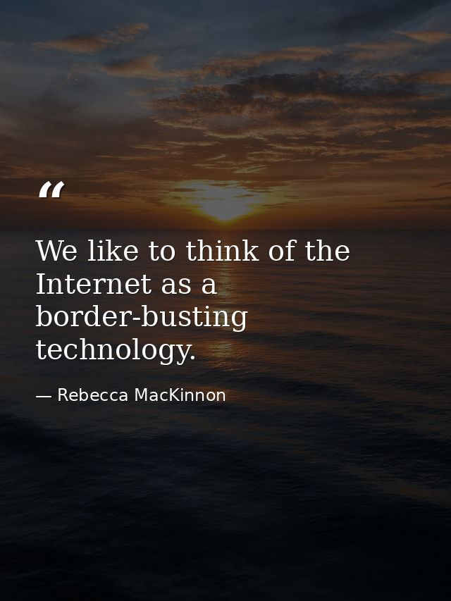 We like to think of the Internet as a border-busting technology. — Rebecca MacKinnon