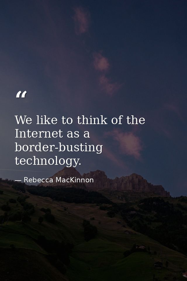 We like to think of the Internet as a border-busting technology. — Rebecca MacKinnon