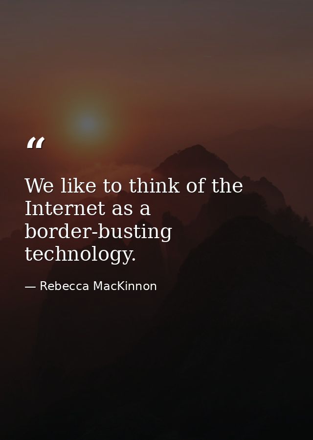 We like to think of the Internet as a border-busting technology. — Rebecca MacKinnon