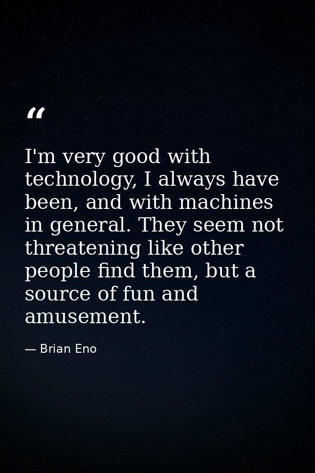 I'm very good with technology, I always have been, and with machines in general. They seem not threatening like other pe — Brian Eno