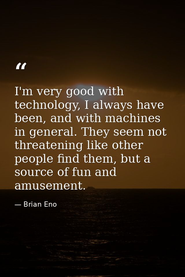I'm very good with technology, I always have been, and with machines in general. They seem not threatening like other pe — Brian Eno