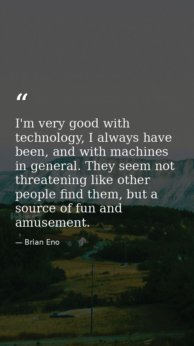 I'm very good with technology, I always have been, and with machines in general. They seem not threatening like other pe — Brian Eno
