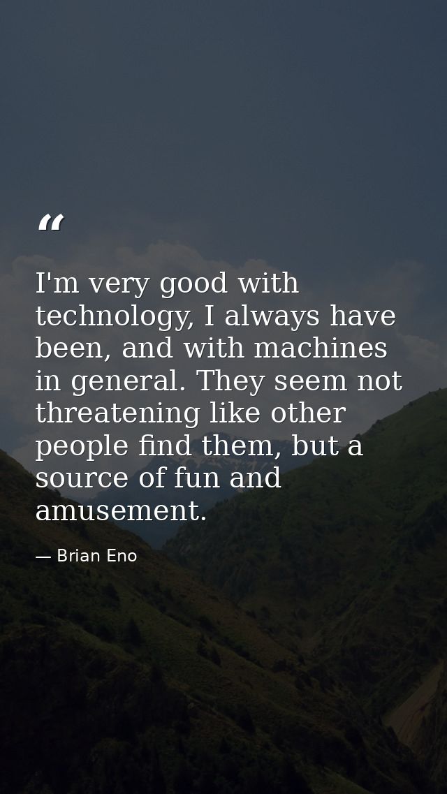 I'm very good with technology, I always have been, and with machines in general. They seem not threatening like other pe — Brian Eno