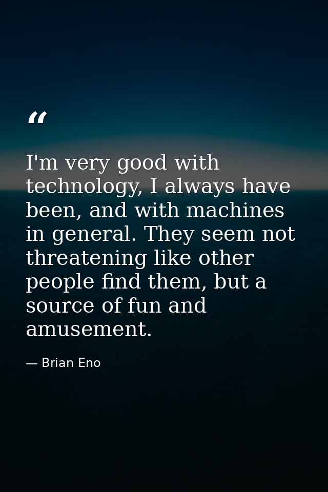 I'm very good with technology, I always have been, and with machines in general. They seem not threatening like other pe — Brian Eno