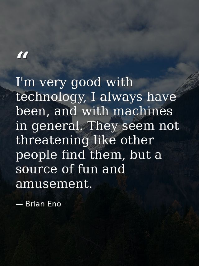 I'm very good with technology, I always have been, and with machines in general. They seem not threatening like other pe — Brian Eno