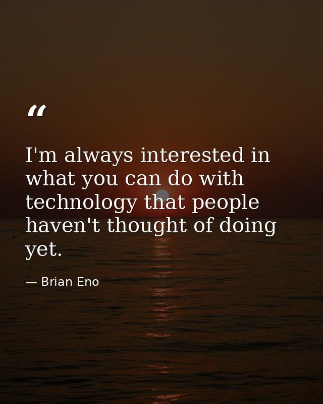 I'm always interested in what you can do with technology that people haven't thought of doing yet. — Brian Eno