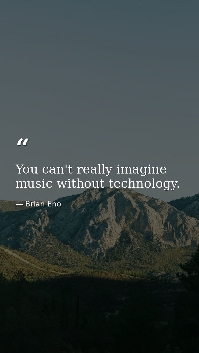You can't really imagine music without technology. — Brian Eno