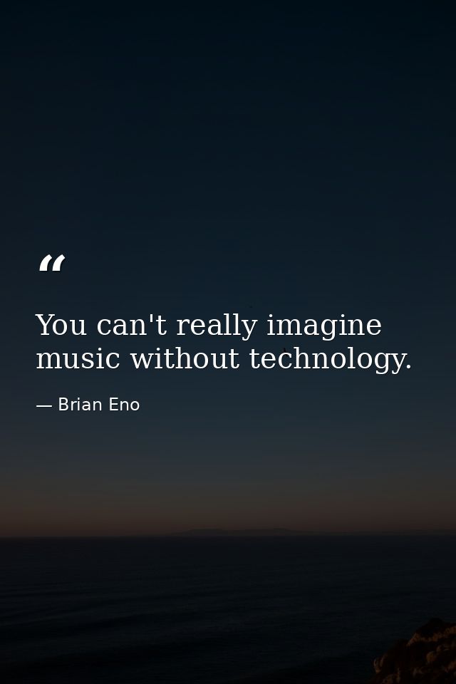 You can't really imagine music without technology. — Brian Eno