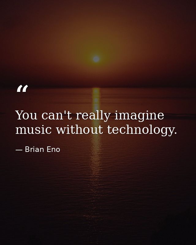 You can't really imagine music without technology. — Brian Eno
