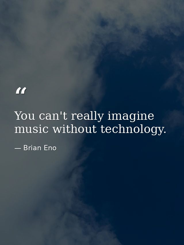 You can't really imagine music without technology. — Brian Eno