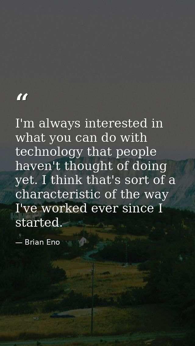 I'm always interested in what you can do with technology that people haven't thought of doing yet. I think that's sort o — Brian Eno