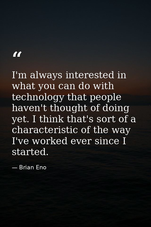 I'm always interested in what you can do with technology that people haven't thought of doing yet. I think that's sort o — Brian Eno