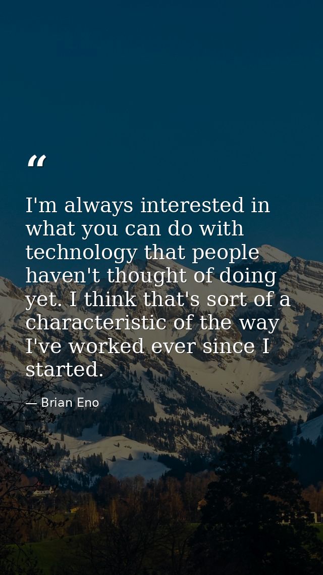 I'm always interested in what you can do with technology that people haven't thought of doing yet. I think that's sort o — Brian Eno