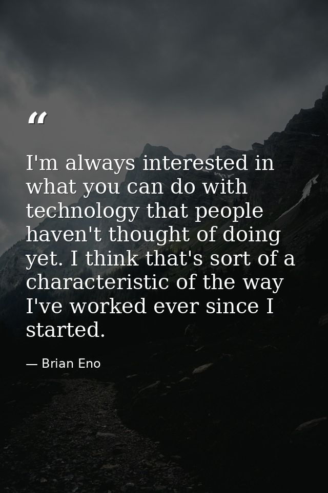 I'm always interested in what you can do with technology that people haven't thought of doing yet. I think that's sort o — Brian Eno