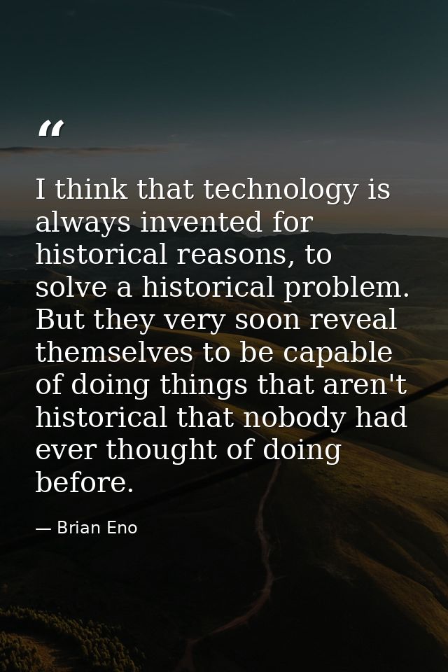 I think that technology is always invented for historical reasons, to solve a historical problem. But they very soon rev — Brian Eno