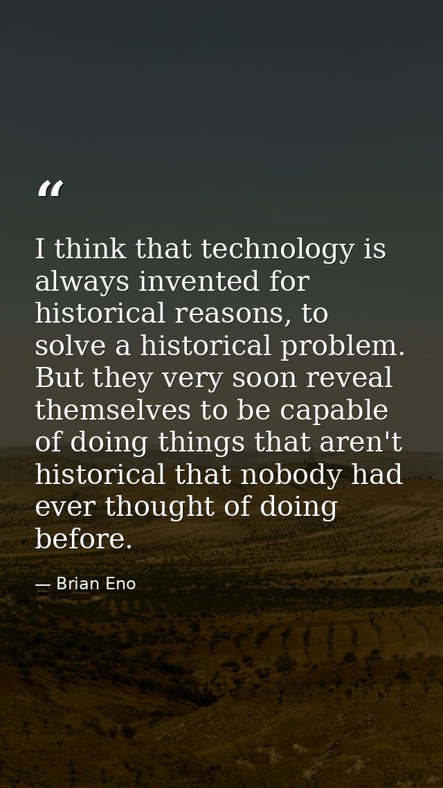 I think that technology is always invented for historical reasons, to solve a historical problem. But they very soon rev — Brian Eno