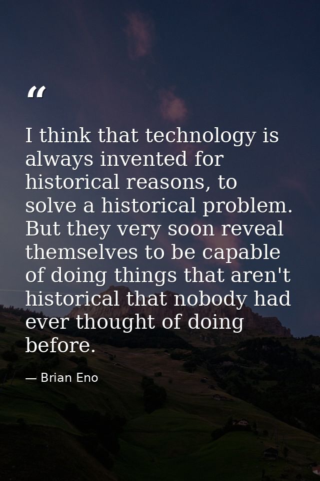 I think that technology is always invented for historical reasons, to solve a historical problem. But they very soon rev — Brian Eno