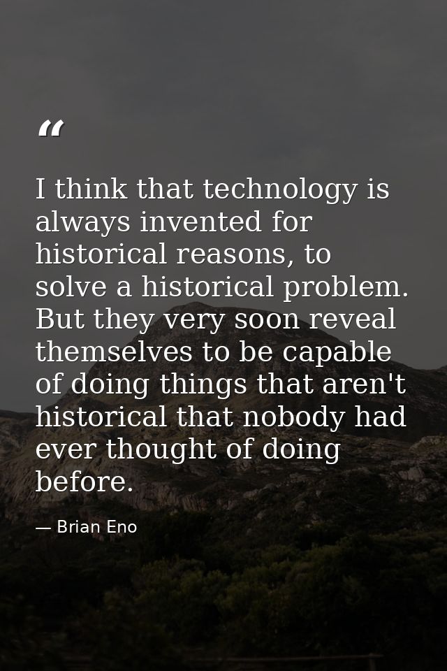 I think that technology is always invented for historical reasons, to solve a historical problem. But they very soon rev — Brian Eno