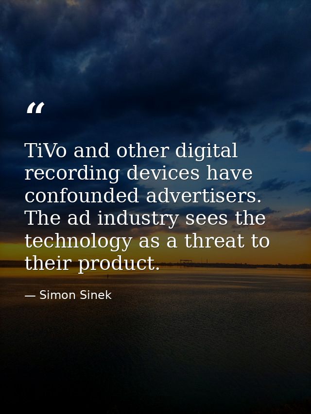 TiVo and other digital recording devices have confounded advertisers. The ad industry sees the technology as a threat to — Simon Sinek