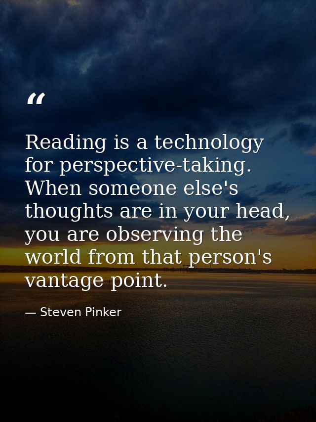 Reading is a technology for perspective-taking. When someone else's thoughts are in your head, you are observing the wor — Steven Pinker