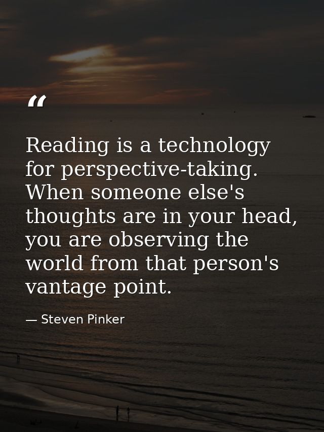 Reading is a technology for perspective-taking. When someone else's thoughts are in your head, you are observing the wor — Steven Pinker