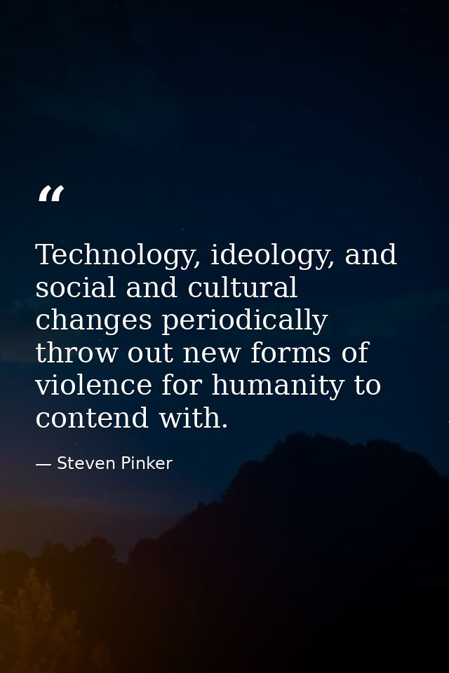 Technology, ideology, and social and cultural changes periodically throw out new forms of violence for humanity to conte — Steven Pinker