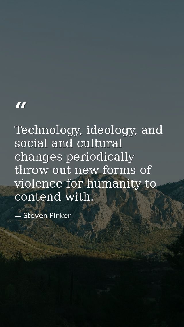 Technology, ideology, and social and cultural changes periodically throw out new forms of violence for humanity to conte — Steven Pinker