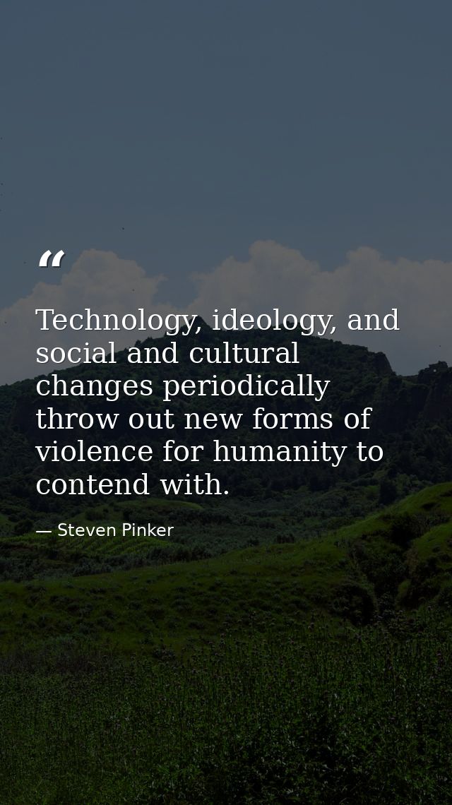 Technology, ideology, and social and cultural changes periodically throw out new forms of violence for humanity to conte — Steven Pinker