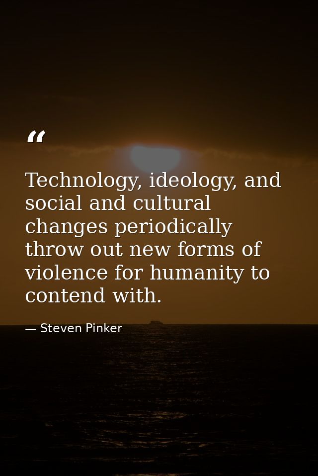 Technology, ideology, and social and cultural changes periodically throw out new forms of violence for humanity to conte — Steven Pinker