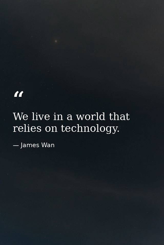 We live in a world that relies on technology. — James Wan
