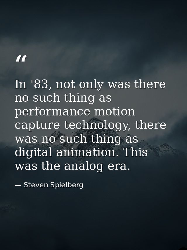 In '83, not only was there no such thing as performance motion capture technology, there was no such thing as digital an — Steven Spielberg