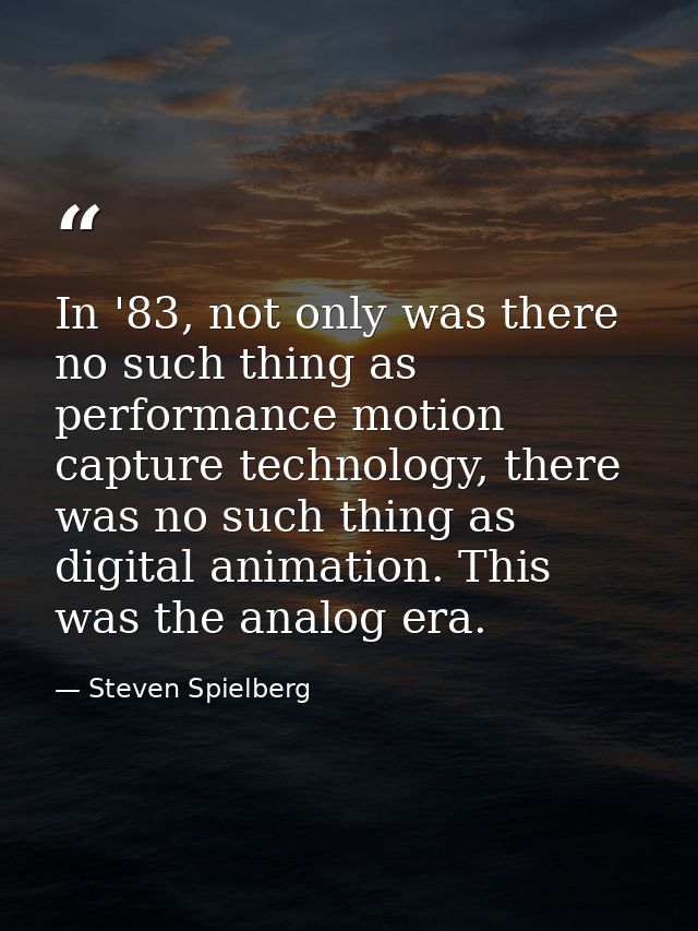 In '83, not only was there no such thing as performance motion capture technology, there was no such thing as digital an — Steven Spielberg