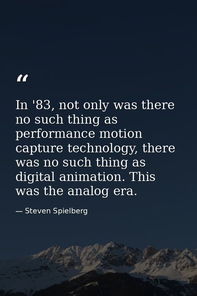 In '83, not only was there no such thing as performance motion capture technology, there was no such thing as digital an — Steven Spielberg