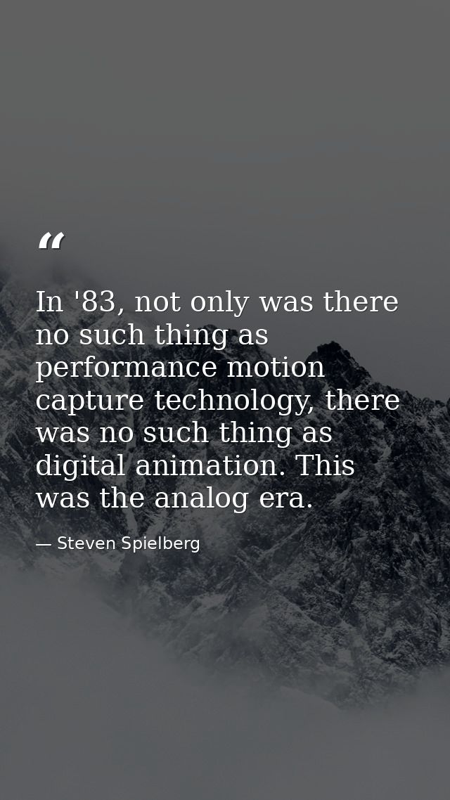 In '83, not only was there no such thing as performance motion capture technology, there was no such thing as digital an — Steven Spielberg