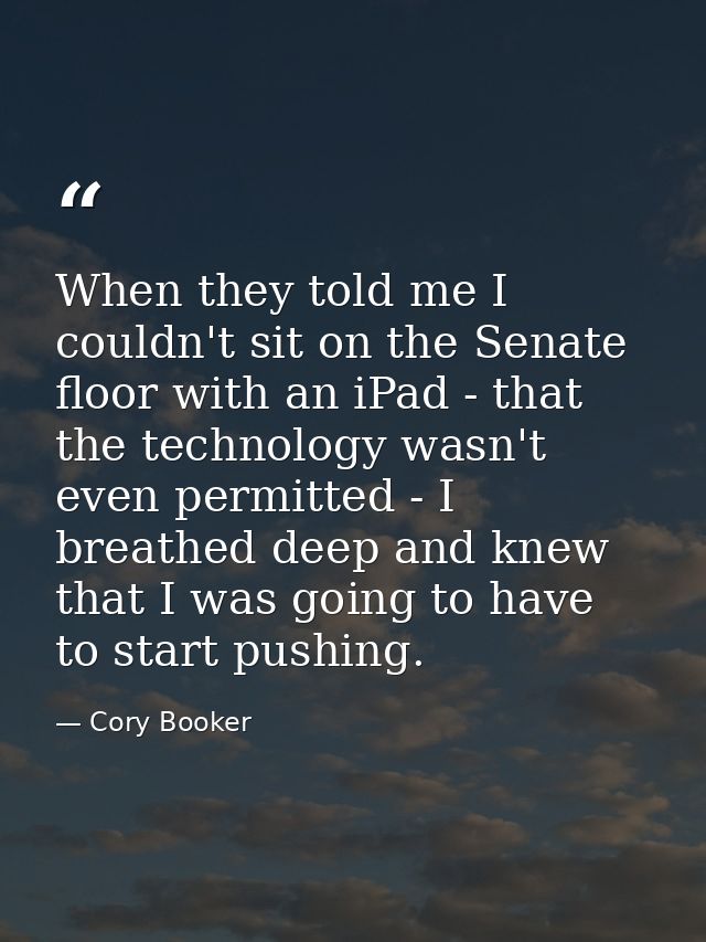 When they told me I couldn't sit on the Senate floor with an iPad - that the technology wasn't even permitted - I breath — Cory Booker