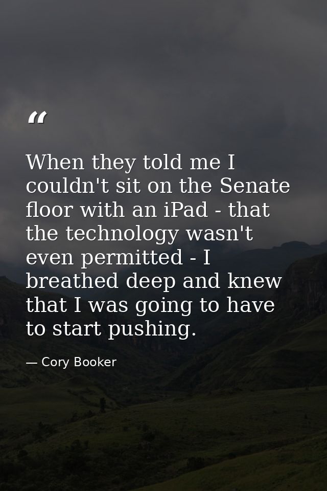 When they told me I couldn't sit on the Senate floor with an iPad - that the technology wasn't even permitted - I breath — Cory Booker