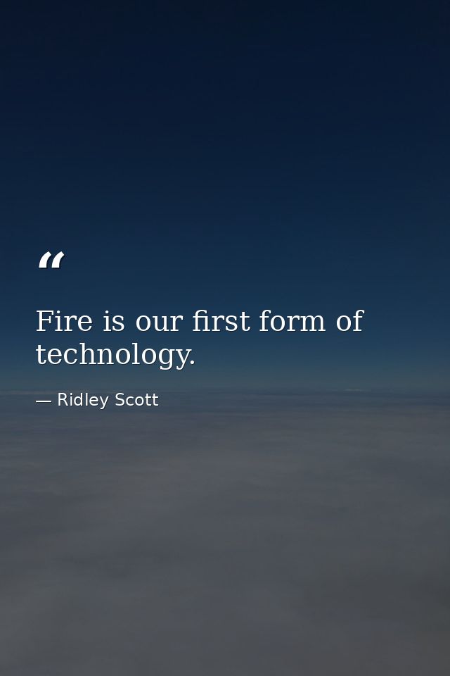 Fire is our first form of technology. — Ridley Scott