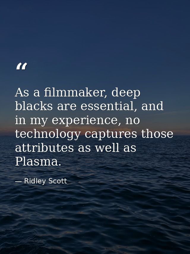 As a filmmaker, deep blacks are essential, and in my experience, no technology captures those attributes as well as Plas — Ridley Scott