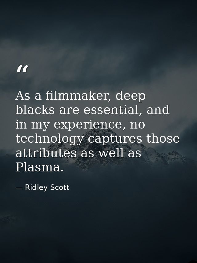 As a filmmaker, deep blacks are essential, and in my experience, no technology captures those attributes as well as Plas — Ridley Scott