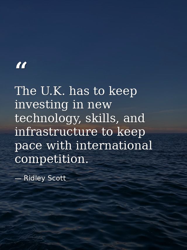 The U.K. has to keep investing in new technology, skills, and infrastructure to keep pace with international competition — Ridley Scott