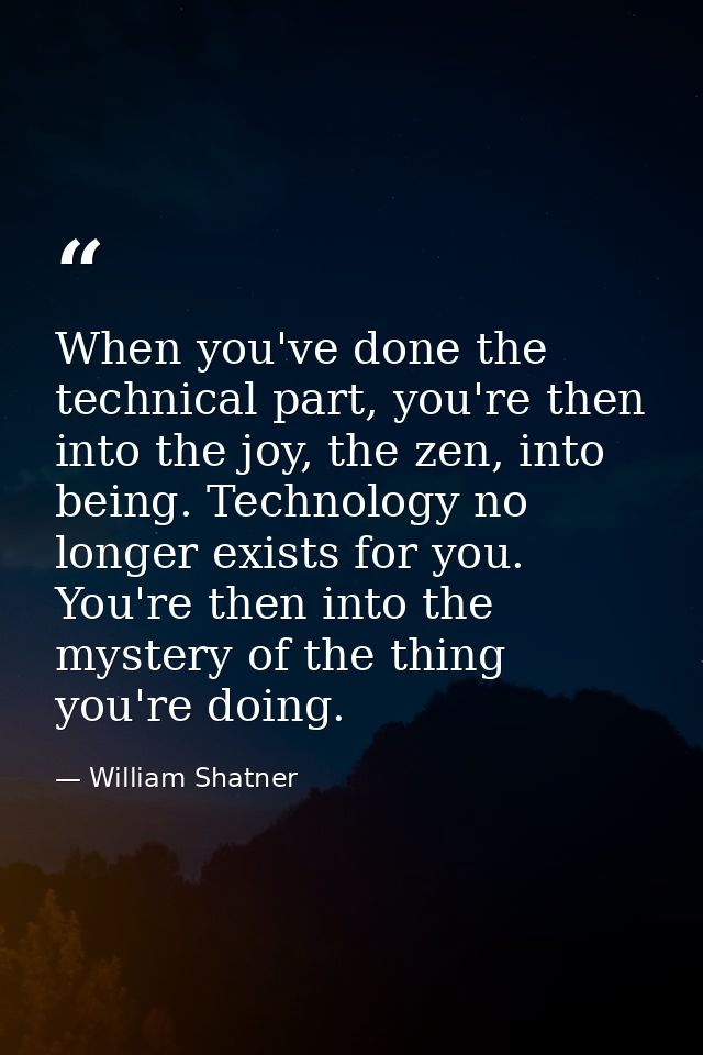 When you've done the technical part, you're then into the joy, the zen, into being. Technology no longer exists for you. — William Shatner