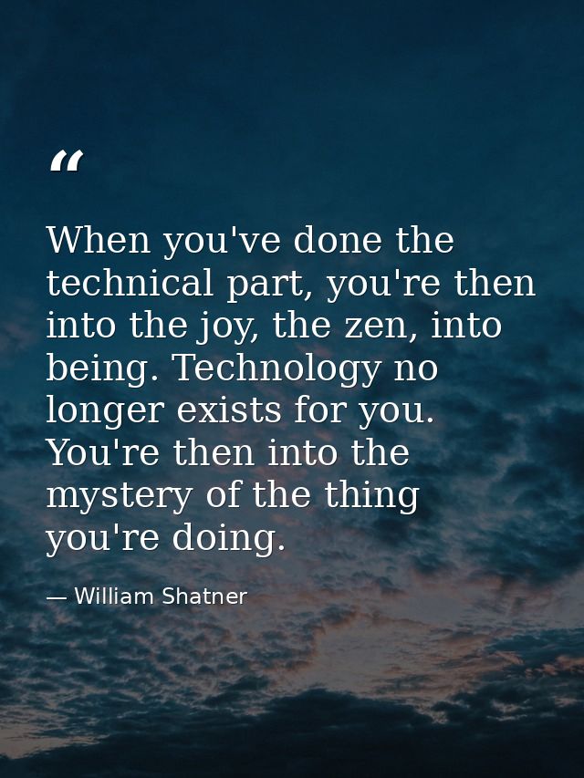 When you've done the technical part, you're then into the joy, the zen, into being. Technology no longer exists for you. — William Shatner