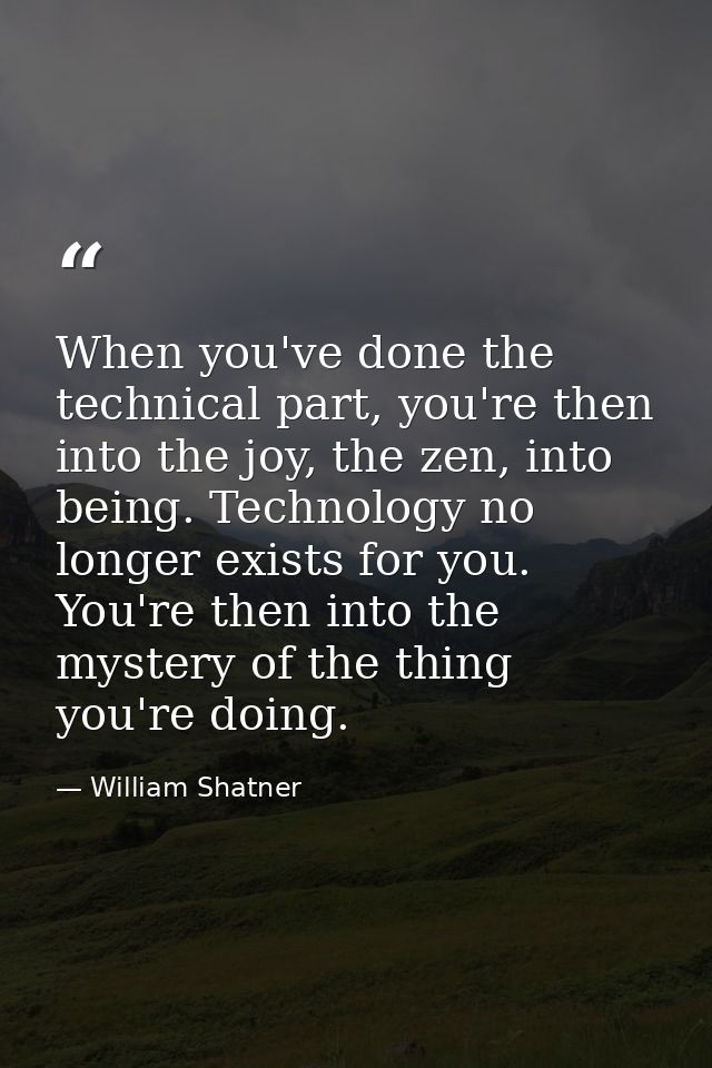 When you've done the technical part, you're then into the joy, the zen, into being. Technology no longer exists for you. — William Shatner