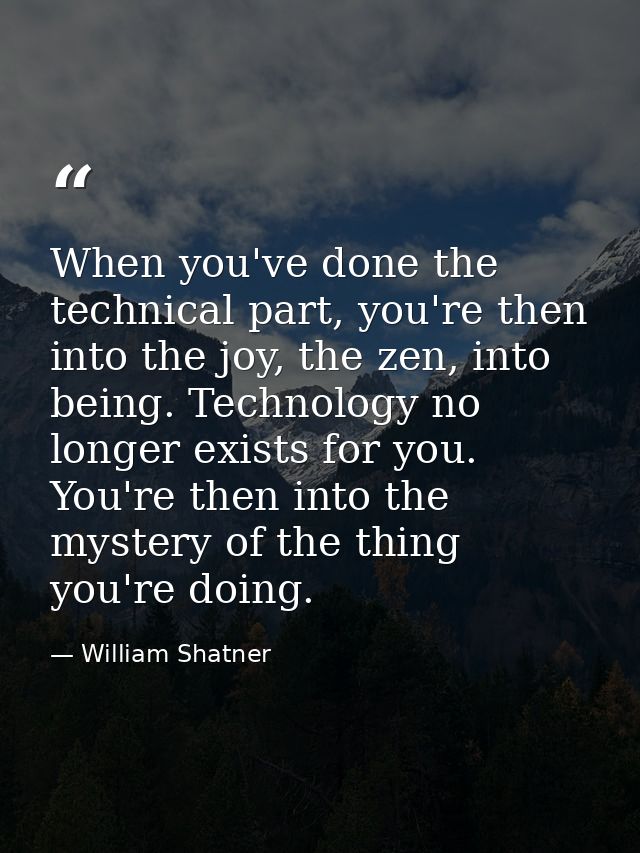 When you've done the technical part, you're then into the joy, the zen, into being. Technology no longer exists for you. — William Shatner