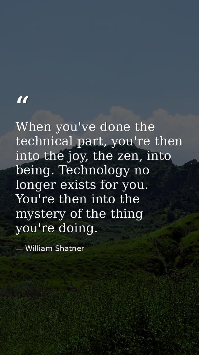 When you've done the technical part, you're then into the joy, the zen, into being. Technology no longer exists for you. — William Shatner
