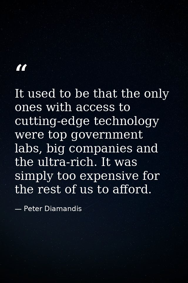 It used to be that the only ones with access to cutting-edge technology were top government labs, big companies and the  — Peter Diamandis
