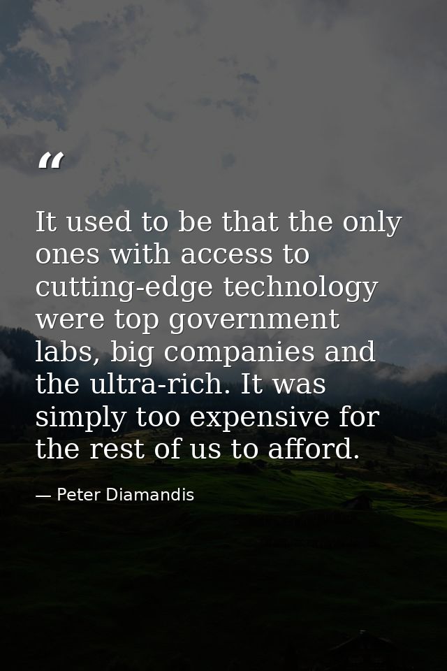 It used to be that the only ones with access to cutting-edge technology were top government labs, big companies and the  — Peter Diamandis