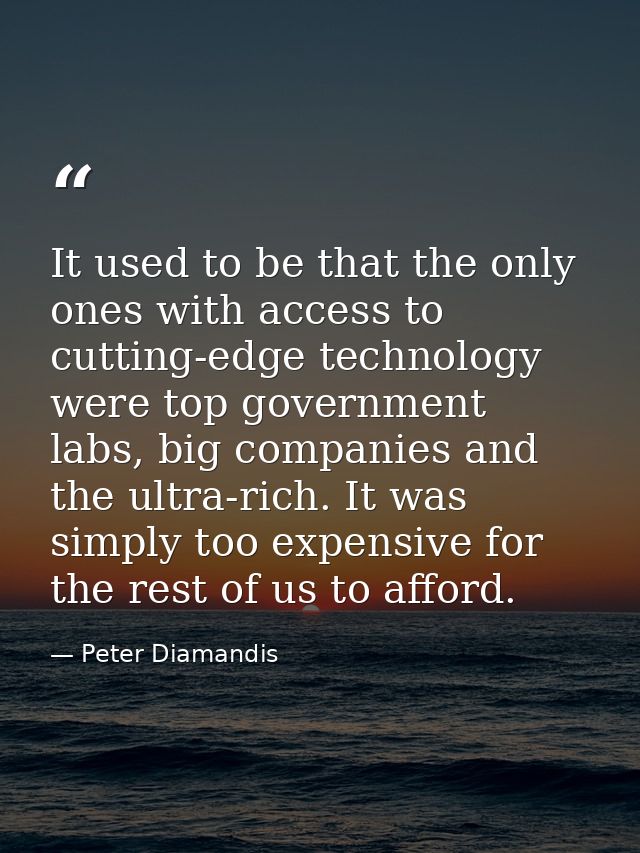 It used to be that the only ones with access to cutting-edge technology were top government labs, big companies and the  — Peter Diamandis