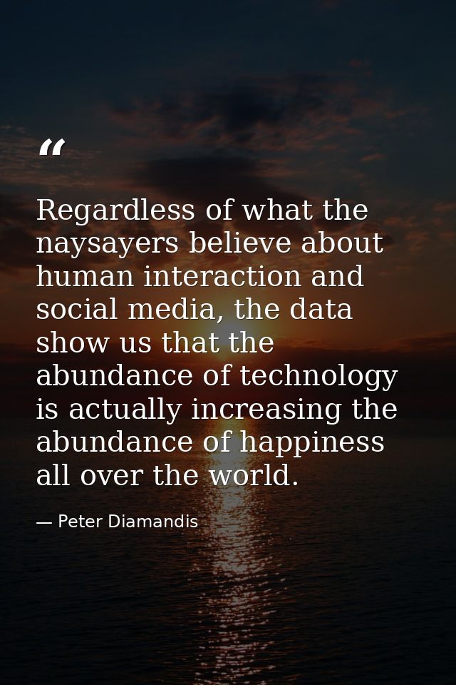 Regardless of what the naysayers believe about human interaction and social media, the data show us that the abundance o — Peter Diamandis